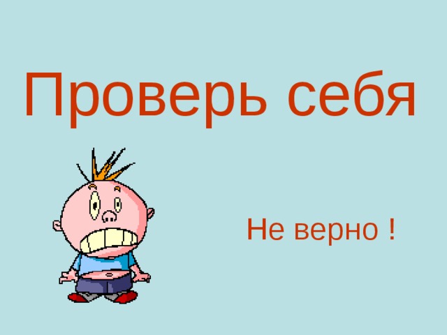 Проверь себя Не верно !