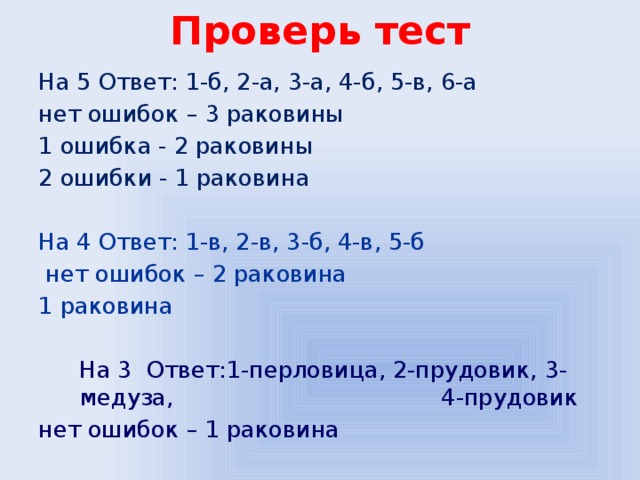 Проверь тест На 5 Ответ: 1-б, 2-а, 3-а, 4-б, 5-в, 6-а нет ошибок – 3 раковины 1 ошибка - 2 раковины 2 ошибки - 1 раковина На 4 Ответ: 1-в, 2-в, 3-б, 4-в, 5-б  нет ошибок – 2 раковина 1 раковина   На 3 Ответ:1-перловица, 2-прудовик, 3-медуза, 4-прудовик нет ошибок – 1 раковина