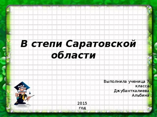 В степи Саратовской области Выполнила ученица 7 класса Джубанткалиева Альбина 2015 год 