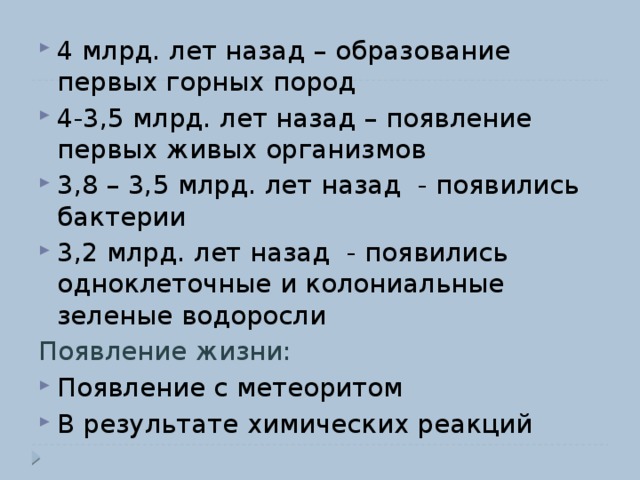 4 млрд. лет назад – образование первых горных пород 4-3,5 млрд. лет назад – появление первых живых организмов 3,8 – 3,5 млрд. лет назад - появились бактерии 3,2 млрд. лет назад - появились одноклеточные и колониальные зеленые водоросли Появление жизни: Появление с метеоритом В результате химических реакций 