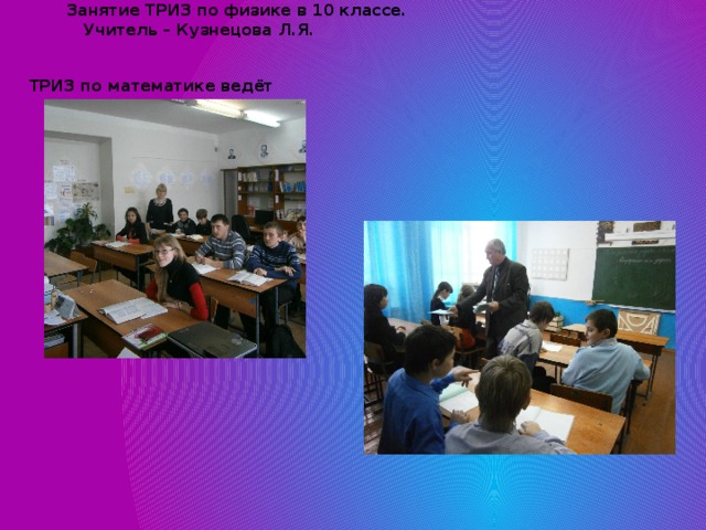  Занятие ТРИЗ по физике в 10 классе.  Учитель – Кузнецова Л.Я.   ТРИЗ по математике ведёт  Никулушкин С.М. 