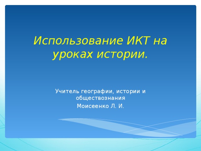 Использование ИКТ на уроках истории.   Учитель географии, истории и обществознания Моисеенко Л. И. 