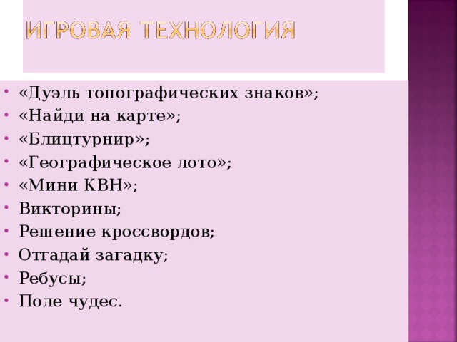 «Дуэль топографических знаков»; «Найди на карте»; «Блицтурнир»; «Географическое лото»; «Мини КВН»; Викторины; Решение кроссвордов; Отгадай загадку; Ребусы; Поле чудес.  