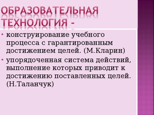 конструирование учебного процесса с гарантированным достижением целей. (М.Кларин) упорядоченная система действий, выполнение которых приводит к достижению поставленных целей. (Н.Таланчук) 