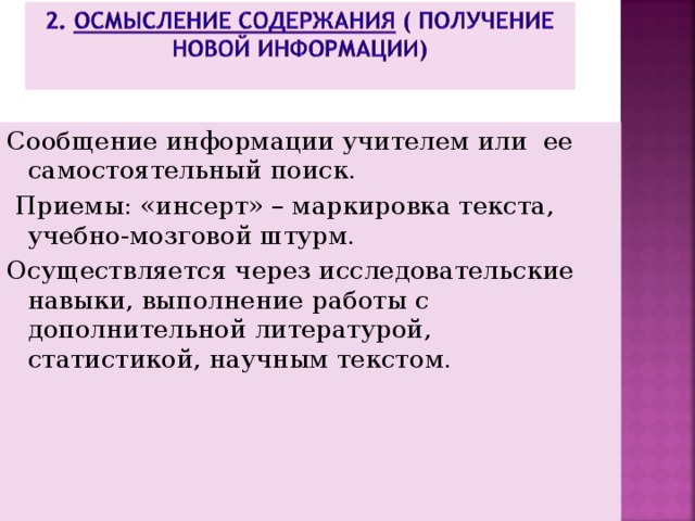 Сообщение информации учителем или ее самостоятельный поиск.  Приемы: «инсерт» – маркировка текста, учебно-мозговой штурм. Осуществляется через исследовательские навыки, выполнение работы с дополнительной литературой, статистикой, научным текстом. 