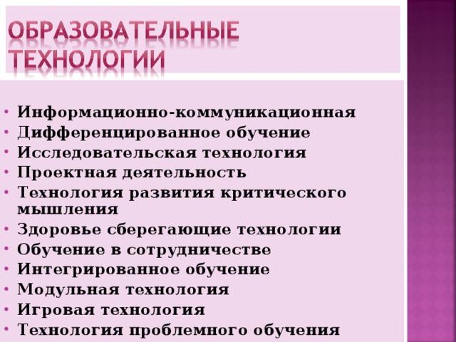  Информационно-коммуникационная Дифференцированное обучение Исследовательская технология Проектная деятельность Технология развития критического мышления Здоровье сберегающие технологии Обучение в сотрудничестве Интегрированное обучение Модульная технология Игровая технология Технология проблемного обучения    