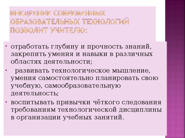 отработать глубину и прочность знаний, закрепить умения и навыки в различных областях деятельности;  развивать технологическое мышление, умения самостоятельно планировать свою учебную, самообразовательную деятельность; воспитывать привычки чёткого следования требованиям технологической дисциплины в организации учебных занятий.   
