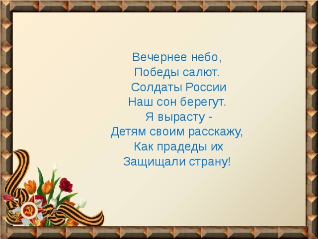 Вечернее небо,   Победы салют.   Солдаты России  Наш сон берегут.   Я вырасту -  Детям своим расскажу,   Как прадеды их  Защищали страну! 