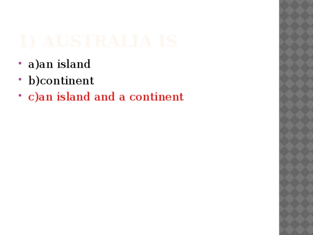 1) Australia is a)an island b)continent c)an island and a continent 
