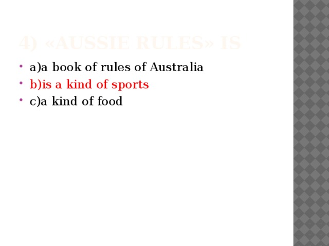 4) «Aussie rules» is a)a book of rules of Australia b)is a kind of sports c)a kind of food 