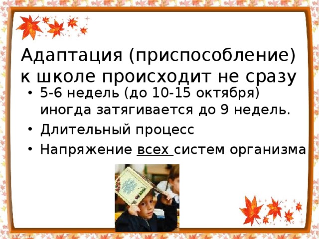Адаптация (приспособление) к школе происходит не сразу 5-6 недель (до 10-15 октября) иногда затягивается до 9 недель. Длительный процесс Напряжение всех систем организма 