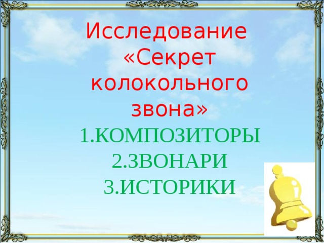 Исследование  «Секрет колокольного звона»  1.КОМПОЗИТОРЫ  2.ЗВОНАРИ  3.ИСТОРИКИ 