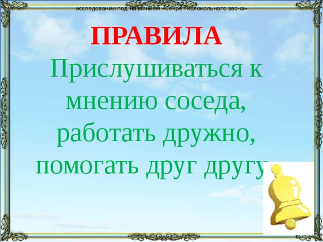 исследовании под названием «Секрет колокольного звона» ПРАВИЛА  Прислушиваться к мнению соседа, работать дружно, помогать друг другу . 