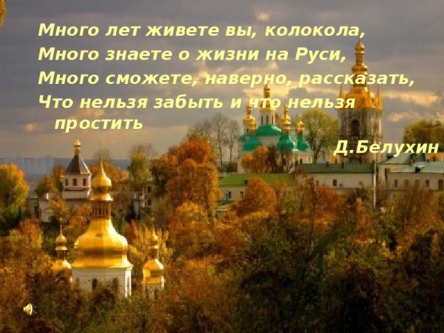 .    Много лет живете вы, колокола, Много знаете о жизни на Руси, Много сможете, наверно, рассказать, Что нельзя забыть и что нельзя простить Д.Белухин 