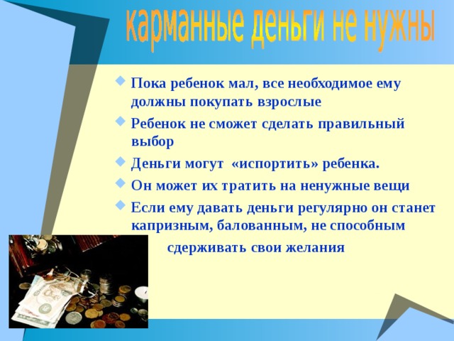 Пока ребенок мал, все необходимое ему должны покупать взрослые Ребенок не сможет сделать правильный выбор Деньги могут «испортить» ребенка. Он может их тратить на ненужные вещи Если ему давать деньги регулярно он станет капризным, балованным, не способным  сдерживать свои желания  