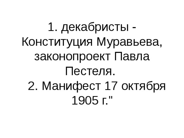 1. декабристы - Конституция Муравьева, законопроект Павла Пестеля.  2. Манифест 17 октября 1905 г.