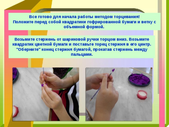 Все готово для начала работы методом торцевания!  Положите перед собой квадратики гофрированной бумаги и ветку с объемной формой. Возьмите стержень от шариковой ручки торцом вниз. Возьмите квадратик цветной бумаги и поставьте торец стержня в его центр. 