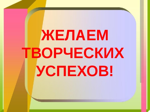  ЖЕЛАЕМ  ТВОРЧЕСКИХ  УСПЕХОВ! 