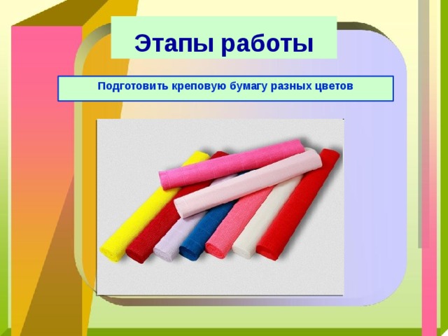 Этапы работы Подготовить креповую бумагу разных цветов 