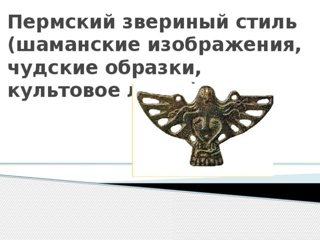 Пермский звериный стиль (шаманские изображения, чудские образки, культовое литье) 