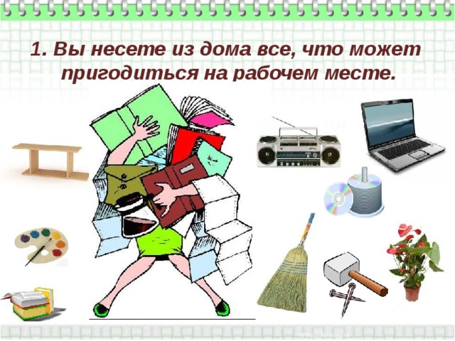 1. Вы несете из дома все, что может пригодиться на рабочем месте.   