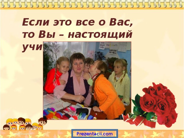 Если это все о Вас, то Вы – настоящий учитель!  Prezentacii.com 