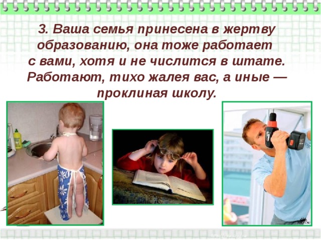 3. Ваша семья принесена в жертву образованию, она тоже работает  с вами, хотя и не числится в штате. Работают, тихо жалея вас, а иные — проклиная школу. 