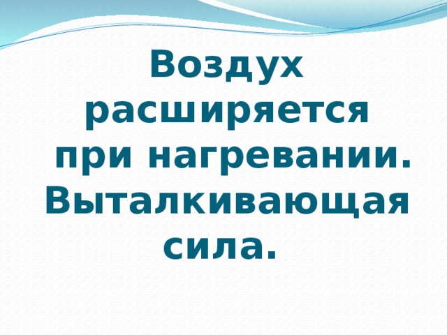  Воздух  расширяется  при нагревании.  Выталкивающая  сила.   