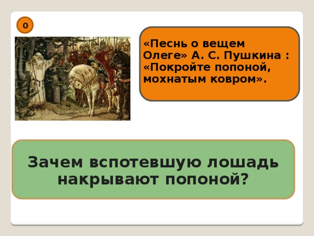 0 «Песнь о вещем Олеге» А. С. Пушкина : «Покройте попоной, мохнатым ковром». Зачем вспотевшую лошадь накрывают попоной? 