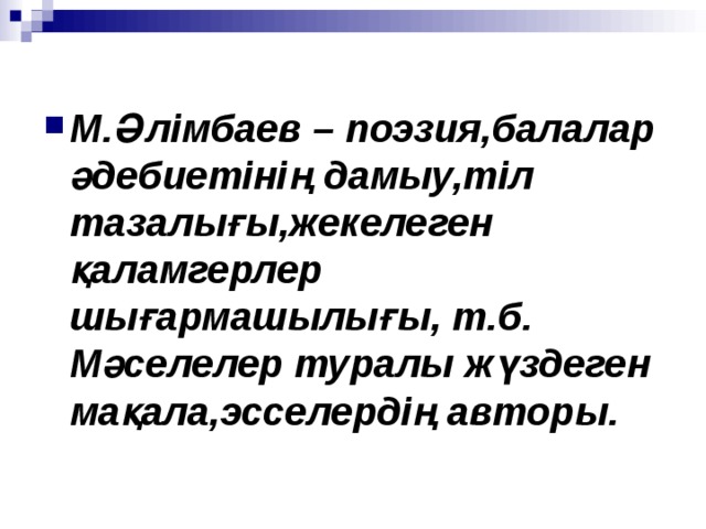  М.Әлімбаев –  поэзия,балалар әдебиетінің дамыу,тіл тазалығы,жекелеген қаламгерлер шығармашылығы, т.б. Мәселелер туралы жүздеген мақала,эсселердің авторы. 
