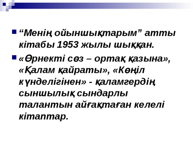  “ Менің ойыншықтарым” атты кітабы 1953 жылы шыққан. « Өрнекті сөз – ортақ қазына», «Қалам қайраты», «Көңіл күнделігінен» - қаламгердің сыншылық сындарлы талантын айғақтаған келелі кітаптар. 