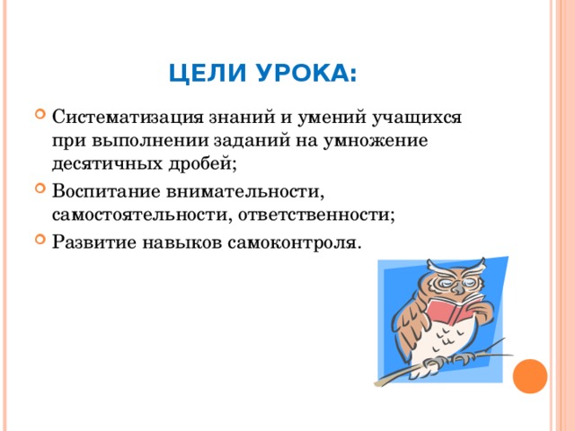 ЦЕЛИ УРОКА: Систематизация знаний и умений учащихся при выполнении заданий на умножение десятичных дробей; Воспитание внимательности, самостоятельности, ответственности; Развитие навыков самоконтроля.  