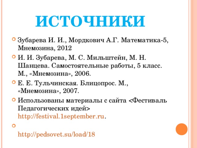 ИСТОЧНИКИ Зубарева И. И., Мордкович А.Г. Математика-5, Мнемозина, 2012 И. И. Зубарева, М. С. Мильштейн, М. Н. Шанцева. Самостоятельные работы, 5 класс. М., «Мнемозина», 2006. Е. Е. Тульчинская. Блицопрос. М., «Мнемозина», 2007. Использованы материалы с сайта  http://festival.1september.ru .  http://pedsovet.su/load/18 