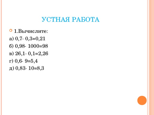 УСТНАЯ РАБОТА 1.Вычислите: а) 0,7· 0,3=0,21 б) 0,98· 1000=98 в) 26,1· 0,1=2,26 г) 0,6· 9=5,4 д) 0,83· 10=8,3 