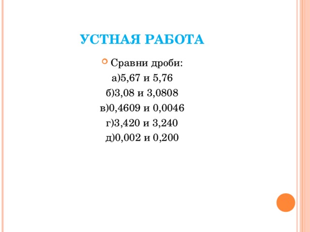УСТНАЯ РАБОТА Сравни дроби: а)5,67 и 5,76 б)3,08 и 3,0808 в)0,4609 и 0,0046 г)3,420 и 3,240 д)0,002 и 0,200 