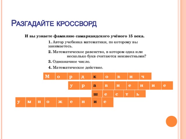 И вы узнаете фамилию самаркандского учёного 15 века.    1. Автор учебника математики, по которому вы   занимаетесь.    2. Математическое равенство, в котором одна или    несколько букв считаются неизвестными?    3. Однозначное число.    4. Математическое действие.         М о р д к о в и ч у р а в н е н и е ш е с т ь у м н о ж е н и е 