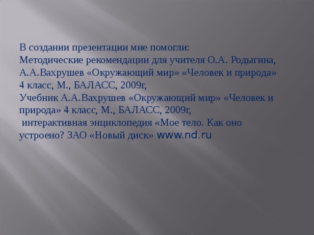 В создании презентации мне помогли: Методические рекомендации для учителя О.А. Родыгина, А.А.Вахрушев «Окружающий мир» «Человек и природа» 4 класс, М., БАЛАСС, 2009г, Учебник А.А.Вахрушев «Окружающий мир» «Человек и природа» 4 класс, М., БАЛАСС, 2009г,  интерактивная энциклопедия «Мое тело. Как оно устроено? ЗАО «Новый диск» www.nd.ru