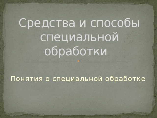 Средства и способы специальной обработки Понятия о специальной обработке 
