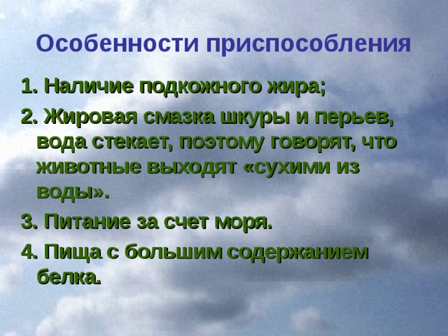 Особенности приспособления 1. Наличие подкожного жира; 2. Жировая смазка шкуры и перьев, вода стекает, поэтому говорят, что животные выходят «сухими из воды». 3. Питание за счет моря. 4. Пища с большим содержанием белка.  