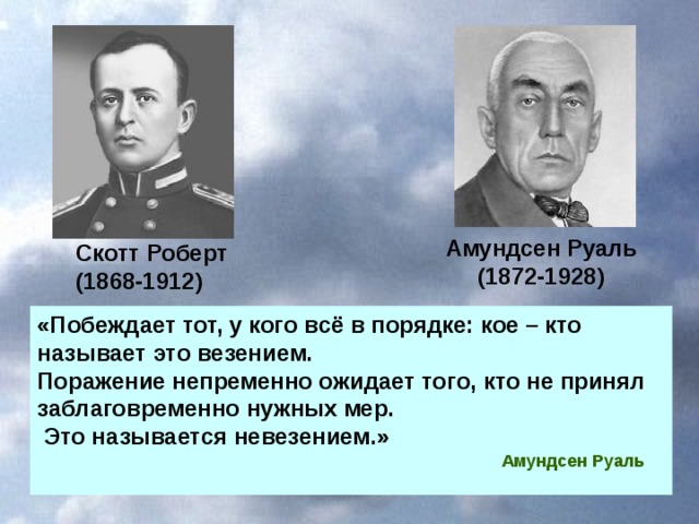 Амундсен Руаль (1872-1928) Скотт Роберт (1868-1912) «Побеждает тот, у кого всё в порядке: кое – кто называет это везением. Поражение непременно ожидает того, кто не принял заблаговременно нужных мер.  Это называется невезением.»  Амундсен Руаль  