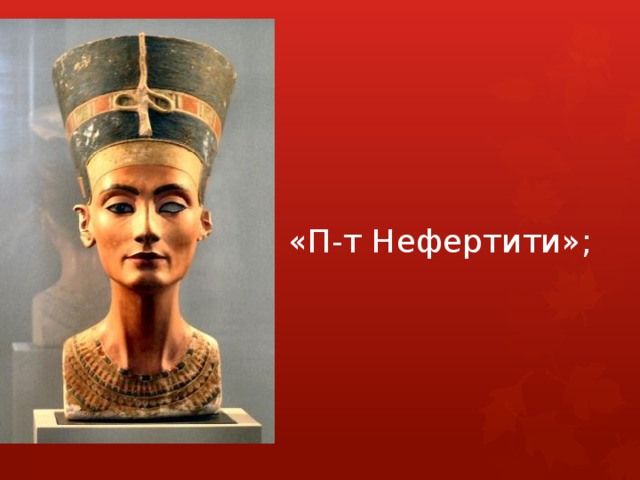 «П-т Нефертити»; «Портрет Нефертити»  