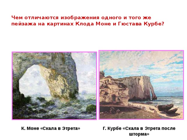  Чем отличаются изображения одного и того же пейзажа на картинах Клода Моне и Гюстава Курбе? К. Моне «Скала в Этрета» Г. Курбе «Скала в Этрета после шторма»  