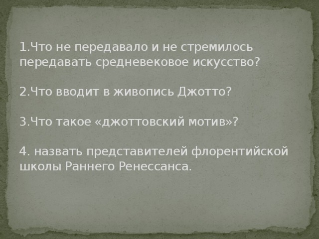 1.Что не передавало и не стремилось передавать средневековое искусство?   2.Что вводит в живопись Джотто?   3.Что такое «джоттовский мотив»?   4. назвать представителей флорентийской школы Раннего Ренессанса.      