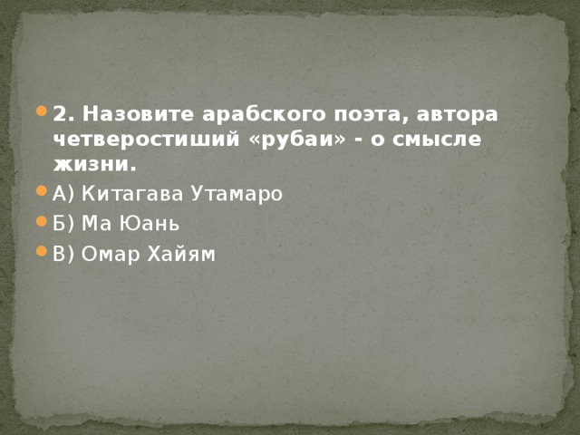 2. Назовите арабского поэта, автора четверостиший «рубаи» - о смысле жизни. А) Китагава Утамаро Б) Ма Юань В) Омар Хайям 