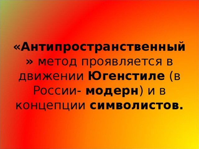 «Антипространственный» метод проявляется в движении Югенстиле (в России- модерн ) и в концепции символистов. 