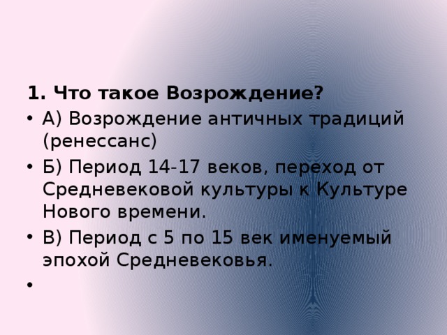 1. Что такое Возрождение? А) Возрождение античных традиций (ренессанс) Б) Период 14-17 веков, переход от Средневековой культуры к Культуре Нового времени. В) Период с 5 по 15 век именуемый эпохой Средневековья.   а  