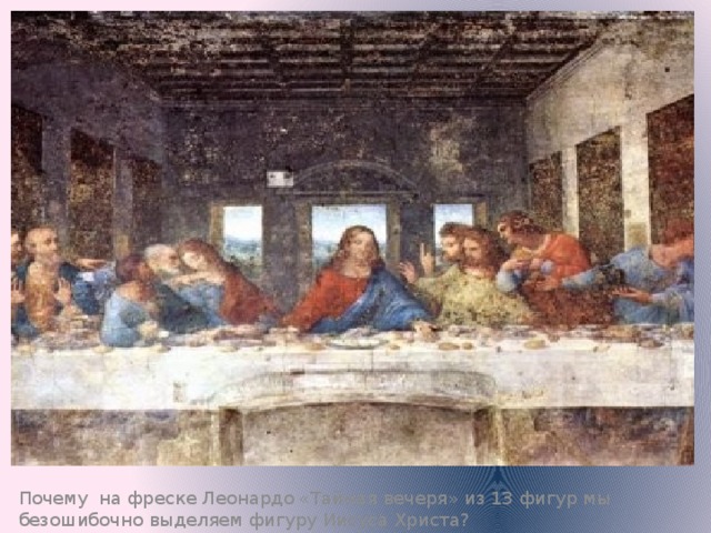 (Необходимый ответ: потому что он помещён в центре фрески.) Почему на фреске Леонардо «Тайная вечеря» из 13 фигур мы безошибочно выделяем фигуру Иисуса Христа?  