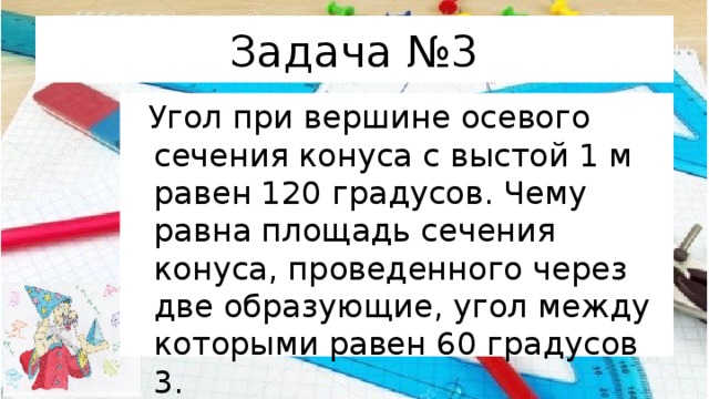 Задача №3  Угол при вершине осевого сечения конуса с выстой 1 м равен 120 градусов. Чему равна площадь сечения конуса, проведенного через две образующие, угол между которыми равен 60 градусов 3. 