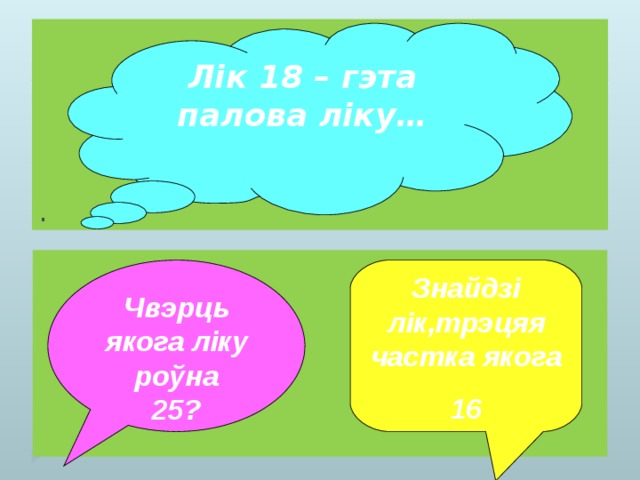 Лік 18 – гэта палова ліку…    Чвэрць якога ліку роўна 25? Знайдзі лік,трэцяя частка якога 16  