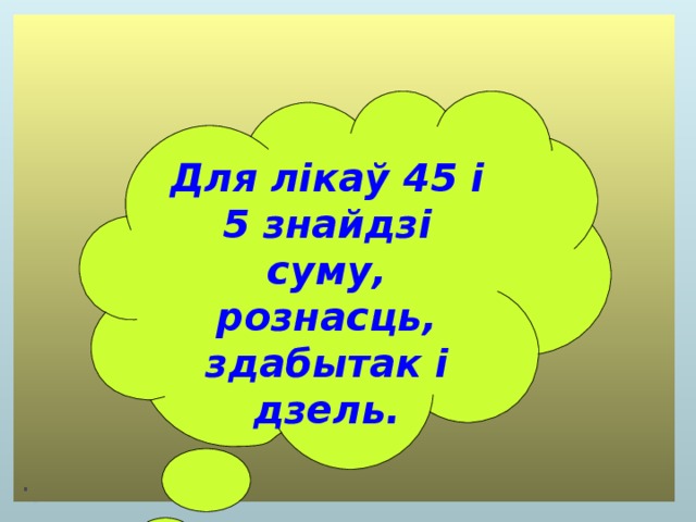 Для лікаў 45 і 5 знайдзі суму, рознасць, здабытак і дзель. 